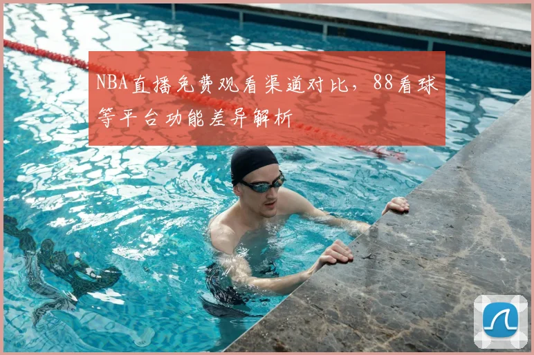 NBA直播免费观看渠道对比，88看球等平台功能差异解析
