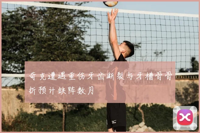 奇克遭遇重伤牙齿断裂与牙槽骨骨折预计缺阵数月