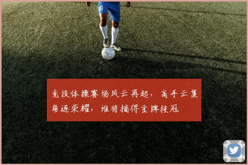 竞技体操赛场风云再起，高手云集角逐荣耀，谁将摘得金牌桂冠