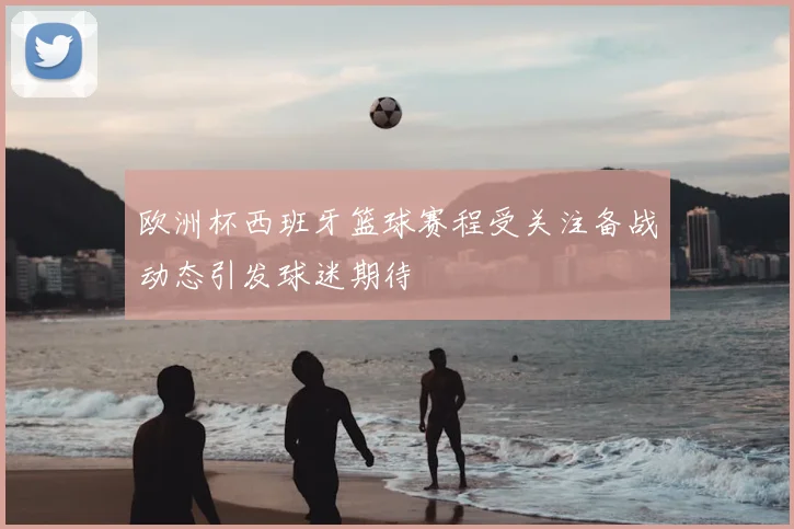 欧洲杯西班牙篮球赛程受关注备战动态引发球迷期待