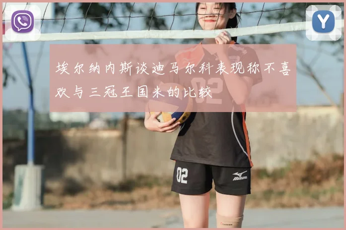 埃尔纳内斯谈迪马尔科表现称不喜欢与三冠王国米的比较