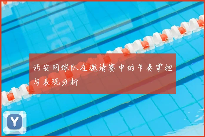 西安网球队在邀请赛中的节奏掌控与表现分析