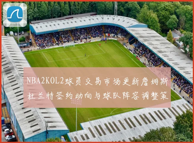 NBA2KOL2球员交易市场更新詹姆斯杜兰特签约动向与球队阵容调整策略