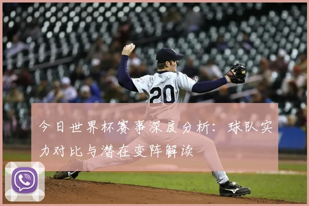 今日世界杯赛事深度分析：球队实力对比与潜在变阵解读