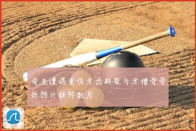 奇克遭遇重伤牙齿断裂与牙槽骨骨折预计缺阵数月