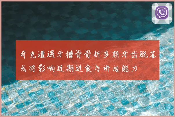 奇克遭遇牙槽骨骨折多颗牙齿脱落或将影响近期进食与讲话能力
