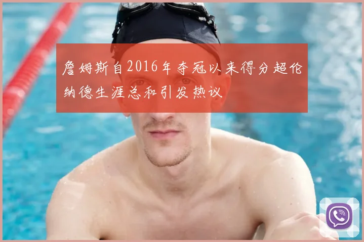詹姆斯自2016年夺冠以来得分超伦纳德生涯总和引发热议