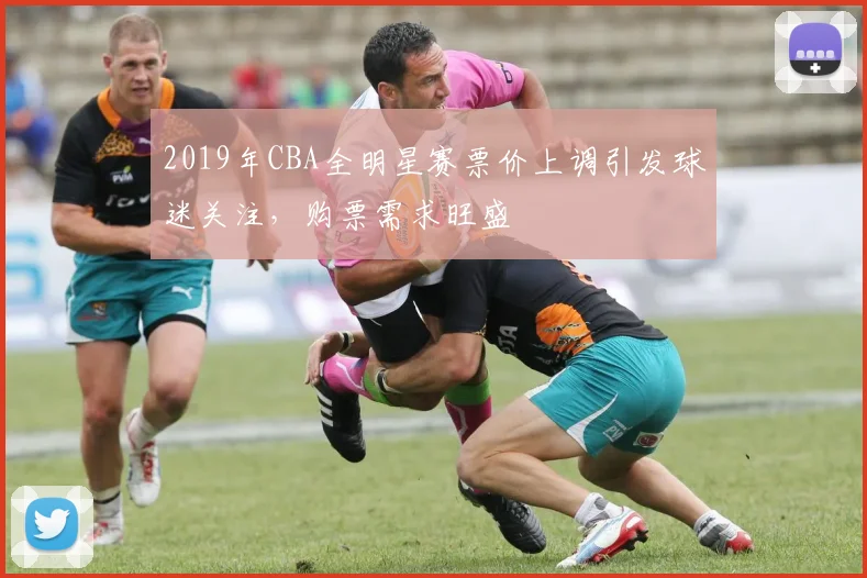 2019年CBA全明星赛票价上调引发球迷关注，购票需求旺盛