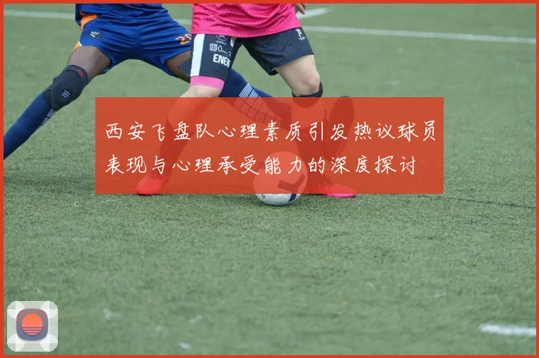 西安飞盘队心理素质引发热议球员表现与心理承受能力的深度探讨