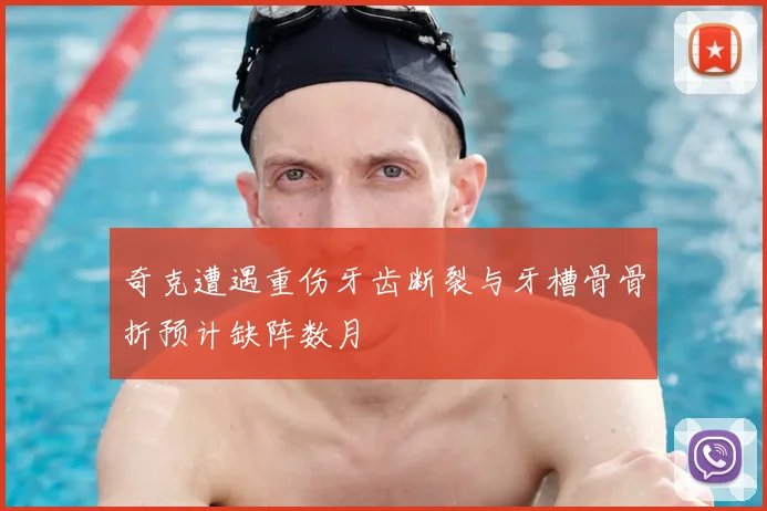 奇克遭遇重伤牙齿断裂与牙槽骨骨折预计缺阵数月