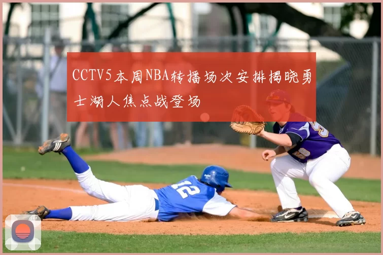 CCTV5本周NBA转播场次安排揭晓勇士湖人焦点战登场