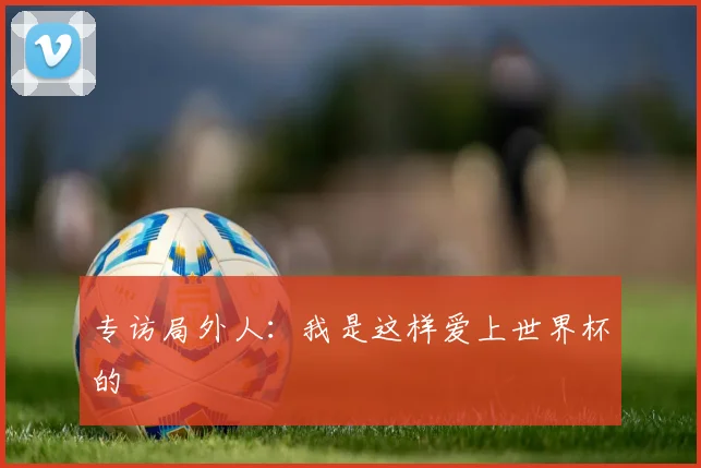 专访局外人：我是这样爱上世界杯的