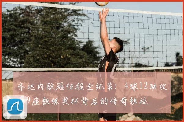 齐达内欧冠征程全纪录：4球12助攻与9座教练奖杯背后的传奇轨迹