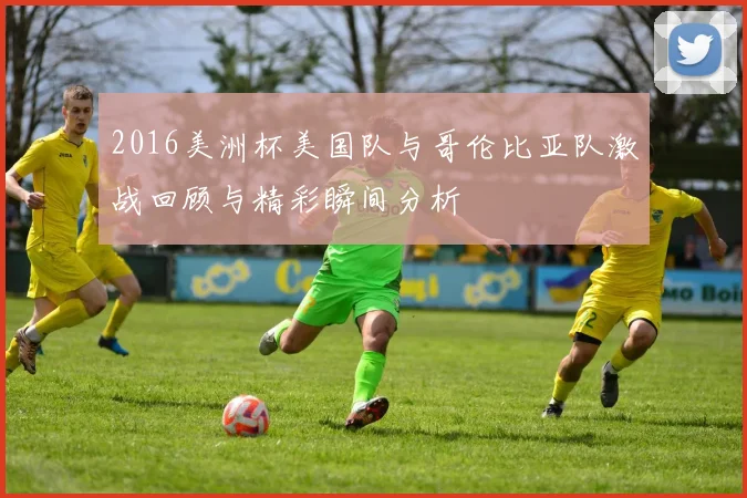 2016美洲杯美国队与哥伦比亚队激战回顾与精彩瞬间分析