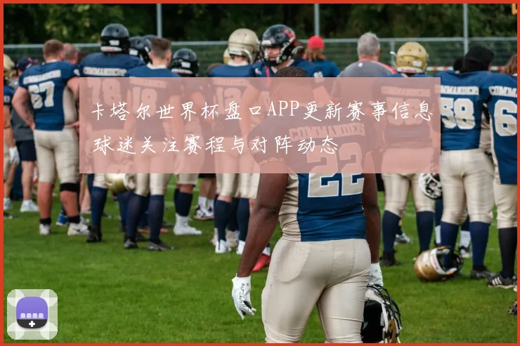 卡塔尔世界杯盘口APP更新赛事信息 球迷关注赛程与对阵动态