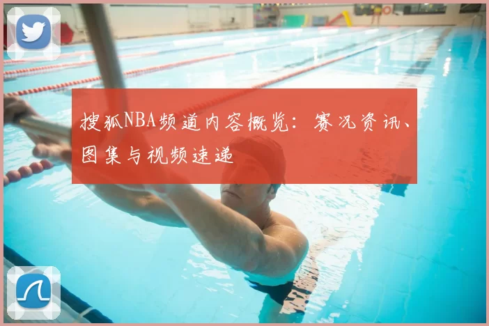 搜狐NBA频道内容概览：赛况资讯、图集与视频速递